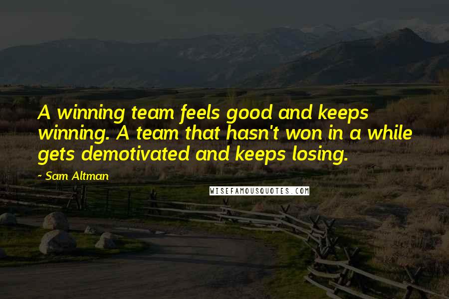 Sam Altman Quotes: A winning team feels good and keeps winning. A team that hasn't won in a while gets demotivated and keeps losing.