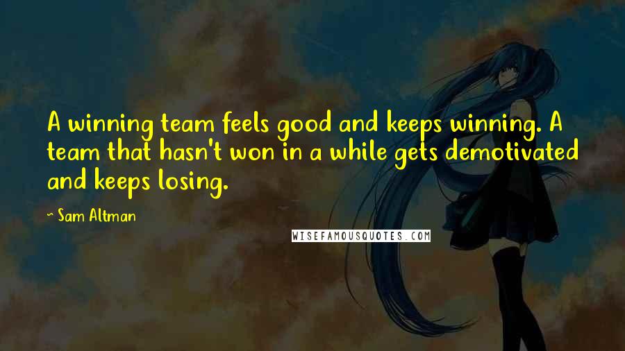 Sam Altman Quotes: A winning team feels good and keeps winning. A team that hasn't won in a while gets demotivated and keeps losing.