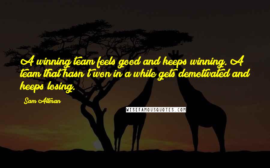 Sam Altman Quotes: A winning team feels good and keeps winning. A team that hasn't won in a while gets demotivated and keeps losing.