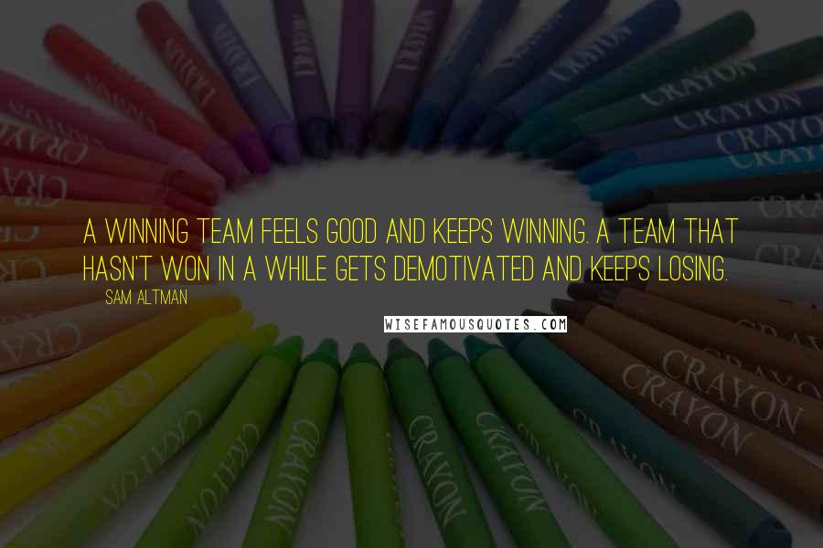 Sam Altman Quotes: A winning team feels good and keeps winning. A team that hasn't won in a while gets demotivated and keeps losing.
