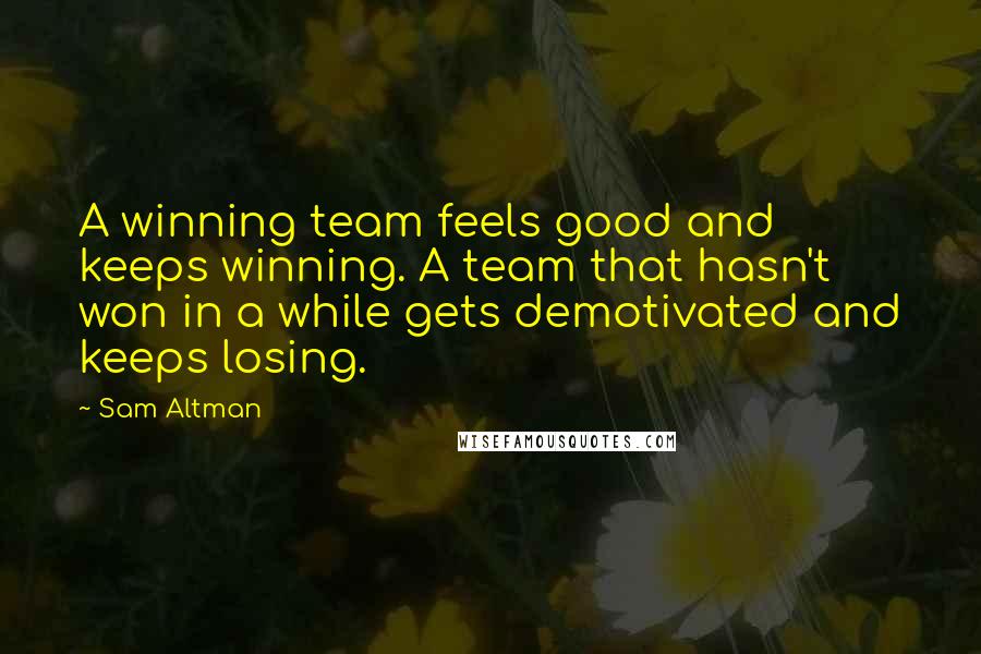 Sam Altman Quotes: A winning team feels good and keeps winning. A team that hasn't won in a while gets demotivated and keeps losing.