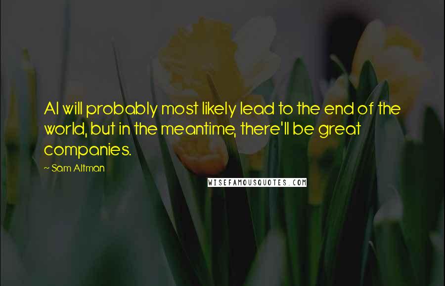 Sam Altman Quotes: AI will probably most likely lead to the end of the world, but in the meantime, there'll be great companies.