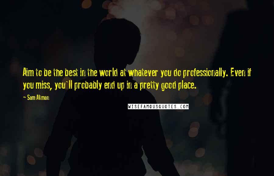 Sam Altman Quotes: Aim to be the best in the world at whatever you do professionally. Even if you miss, you'll probably end up in a pretty good place.