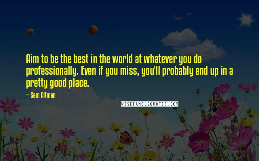 Sam Altman Quotes: Aim to be the best in the world at whatever you do professionally. Even if you miss, you'll probably end up in a pretty good place.