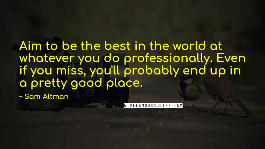 Sam Altman Quotes: Aim to be the best in the world at whatever you do professionally. Even if you miss, you'll probably end up in a pretty good place.
