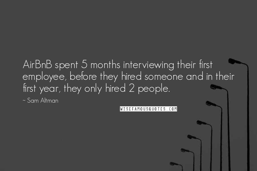 Sam Altman Quotes: AirBnB spent 5 months interviewing their first employee, before they hired someone and in their first year, they only hired 2 people.