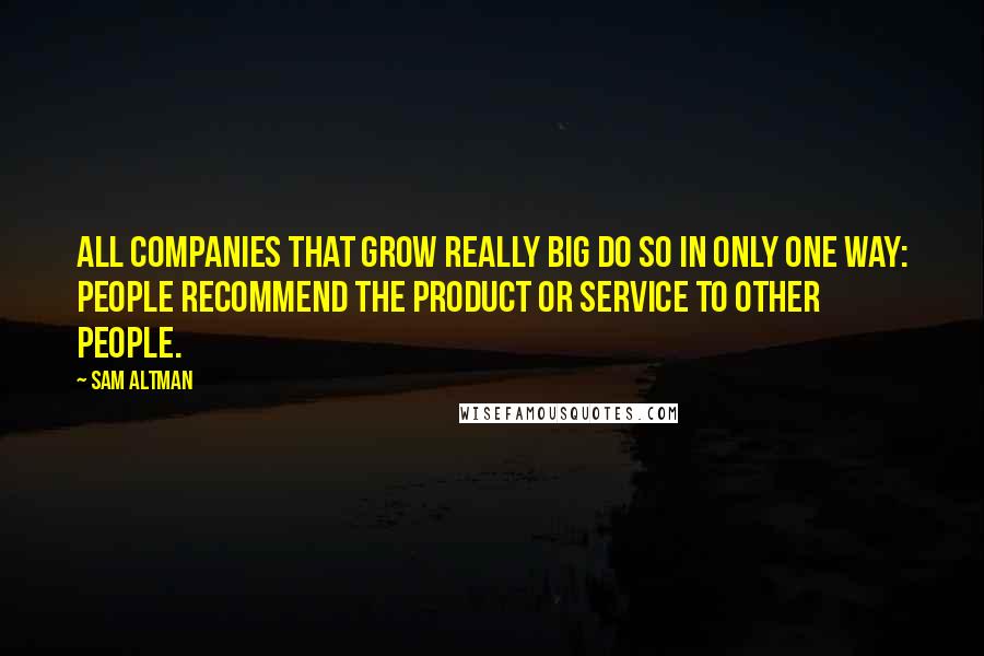 Sam Altman Quotes: All companies that grow really big do so in only one way: people recommend the product or service to other people.