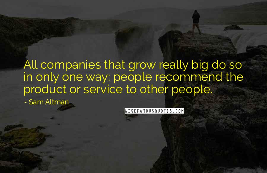 Sam Altman Quotes: All companies that grow really big do so in only one way: people recommend the product or service to other people.