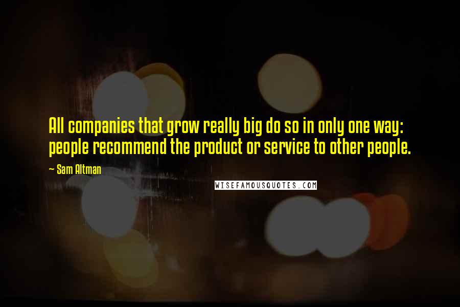 Sam Altman Quotes: All companies that grow really big do so in only one way: people recommend the product or service to other people.