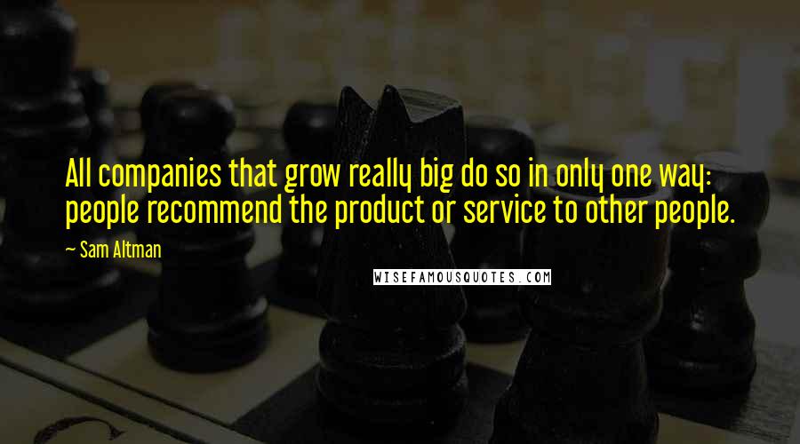 Sam Altman Quotes: All companies that grow really big do so in only one way: people recommend the product or service to other people.