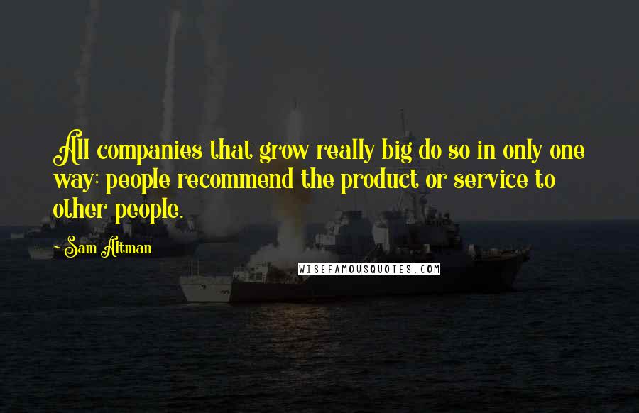 Sam Altman Quotes: All companies that grow really big do so in only one way: people recommend the product or service to other people.