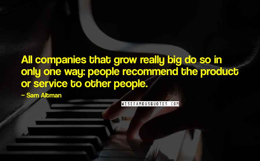 Sam Altman Quotes: All companies that grow really big do so in only one way: people recommend the product or service to other people.