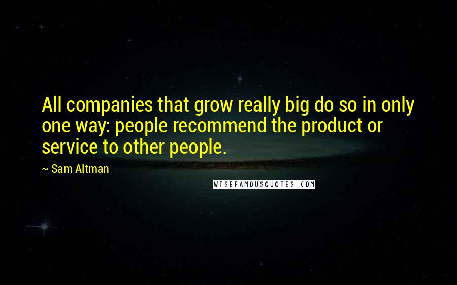 Sam Altman Quotes: All companies that grow really big do so in only one way: people recommend the product or service to other people.