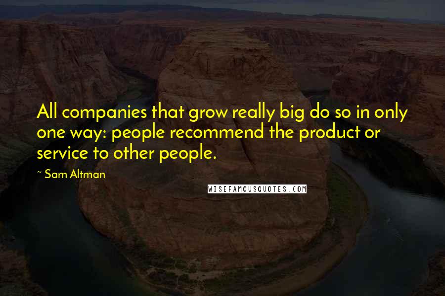 Sam Altman Quotes: All companies that grow really big do so in only one way: people recommend the product or service to other people.