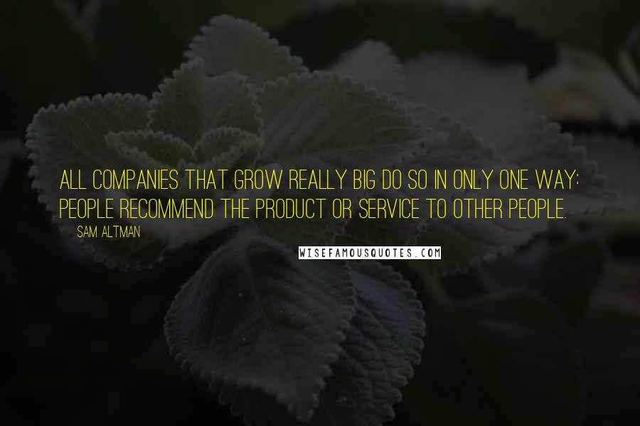Sam Altman Quotes: All companies that grow really big do so in only one way: people recommend the product or service to other people.
