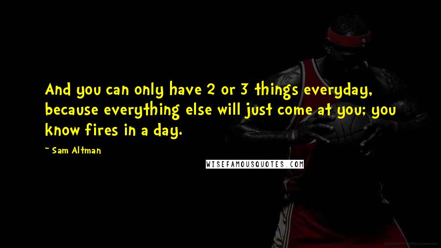 Sam Altman Quotes: And you can only have 2 or 3 things everyday, because everything else will just come at you; you know fires in a day.