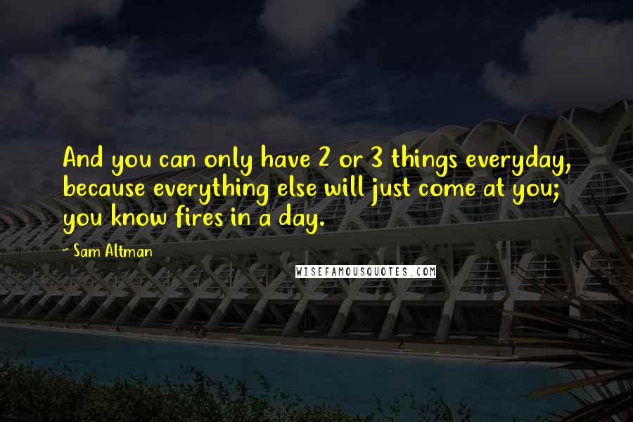 Sam Altman Quotes: And you can only have 2 or 3 things everyday, because everything else will just come at you; you know fires in a day.