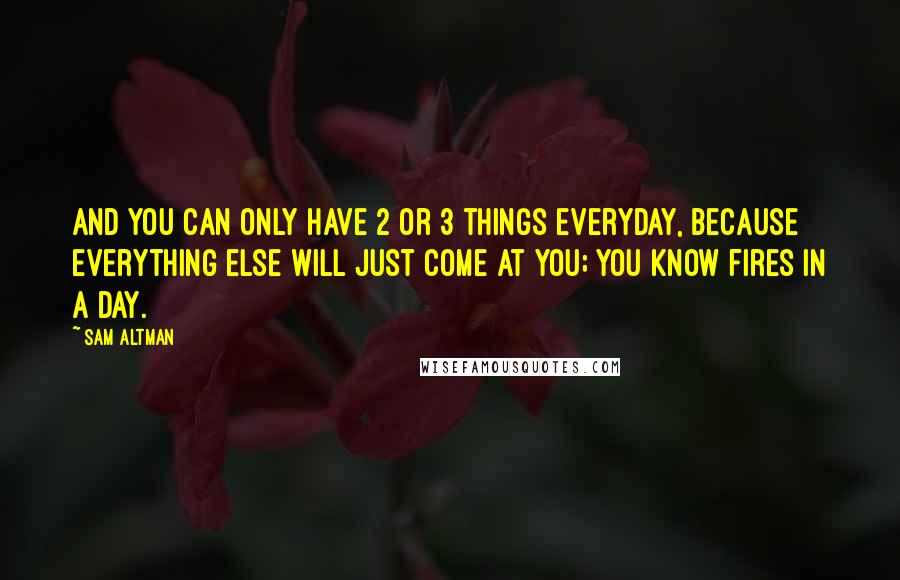 Sam Altman Quotes: And you can only have 2 or 3 things everyday, because everything else will just come at you; you know fires in a day.