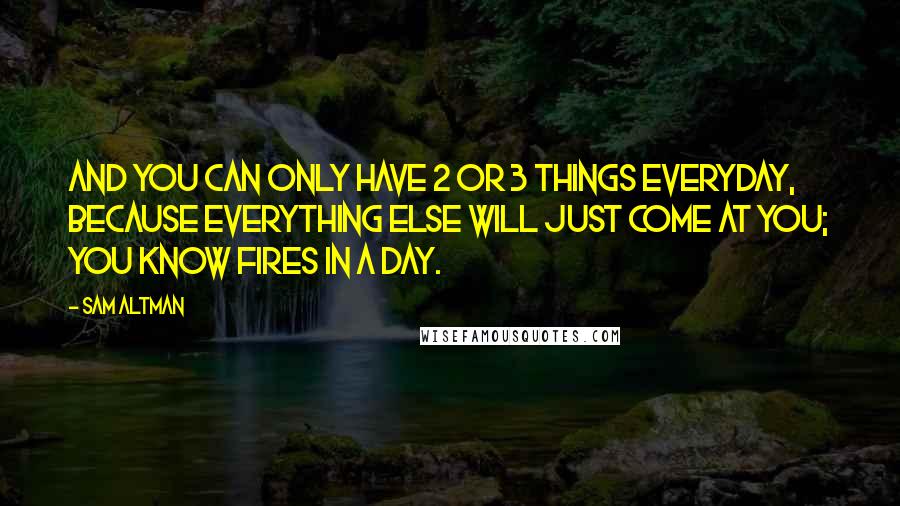 Sam Altman Quotes: And you can only have 2 or 3 things everyday, because everything else will just come at you; you know fires in a day.