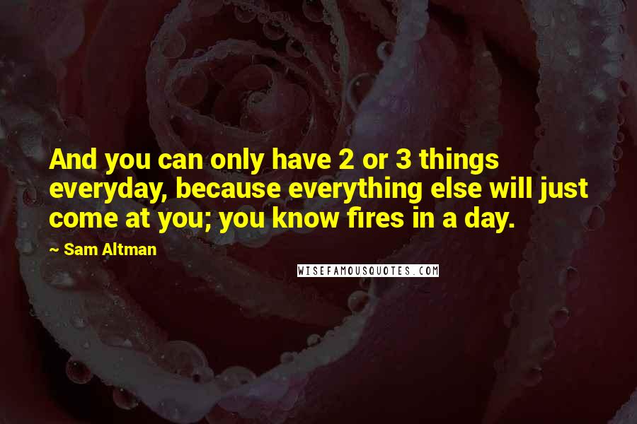 Sam Altman Quotes: And you can only have 2 or 3 things everyday, because everything else will just come at you; you know fires in a day.