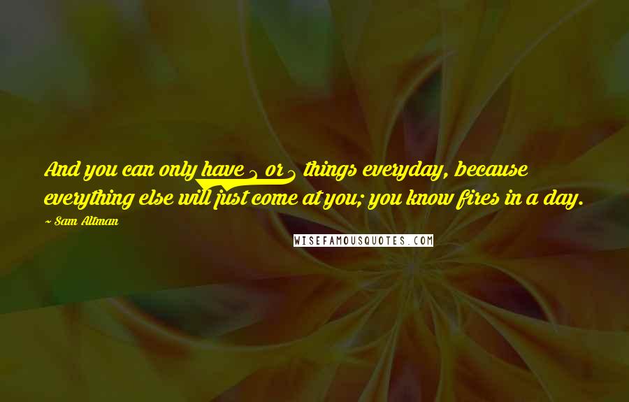 Sam Altman Quotes: And you can only have 2 or 3 things everyday, because everything else will just come at you; you know fires in a day.