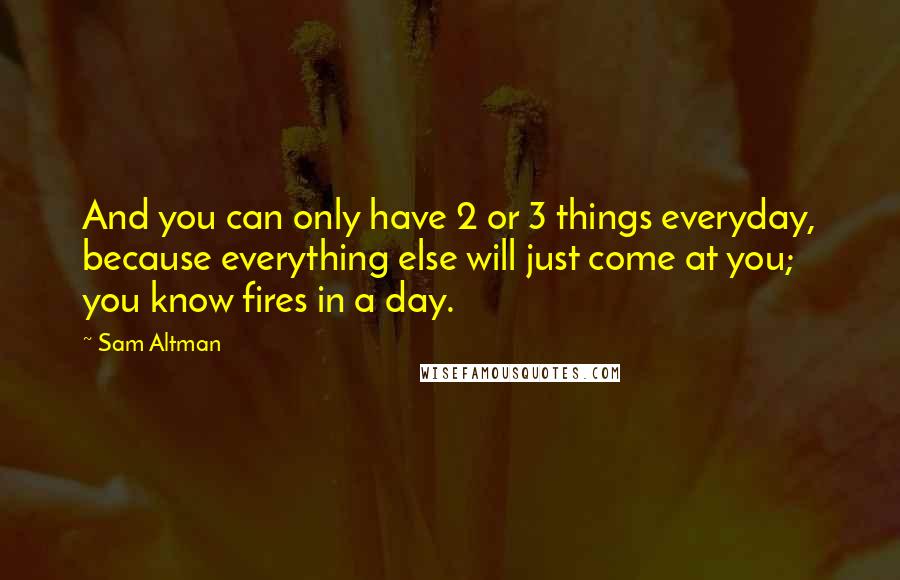 Sam Altman Quotes: And you can only have 2 or 3 things everyday, because everything else will just come at you; you know fires in a day.