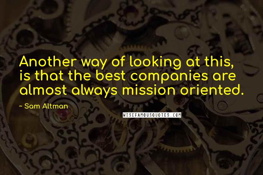 Sam Altman Quotes: Another way of looking at this, is that the best companies are almost always mission oriented.