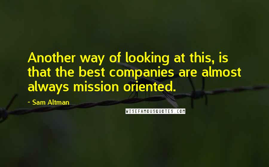 Sam Altman Quotes: Another way of looking at this, is that the best companies are almost always mission oriented.