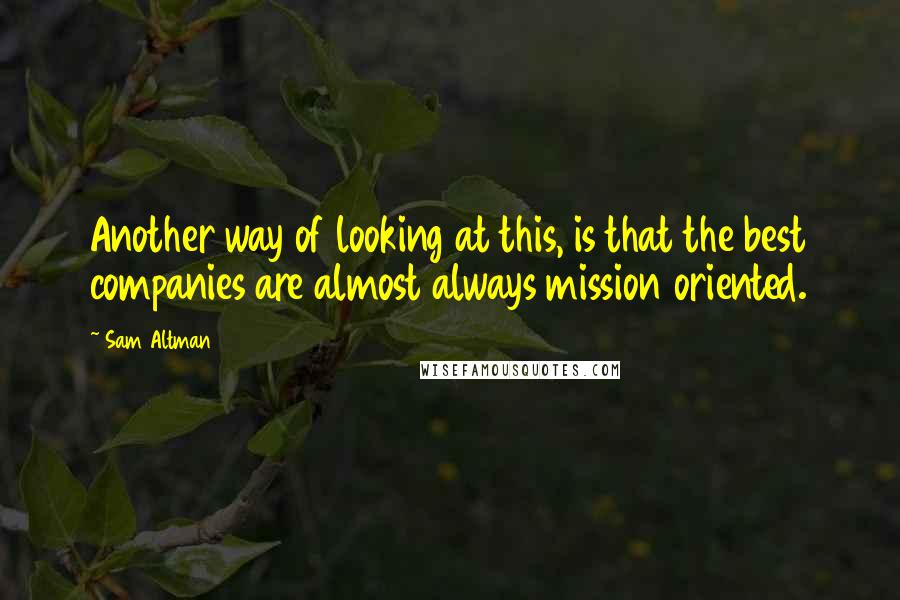 Sam Altman Quotes: Another way of looking at this, is that the best companies are almost always mission oriented.