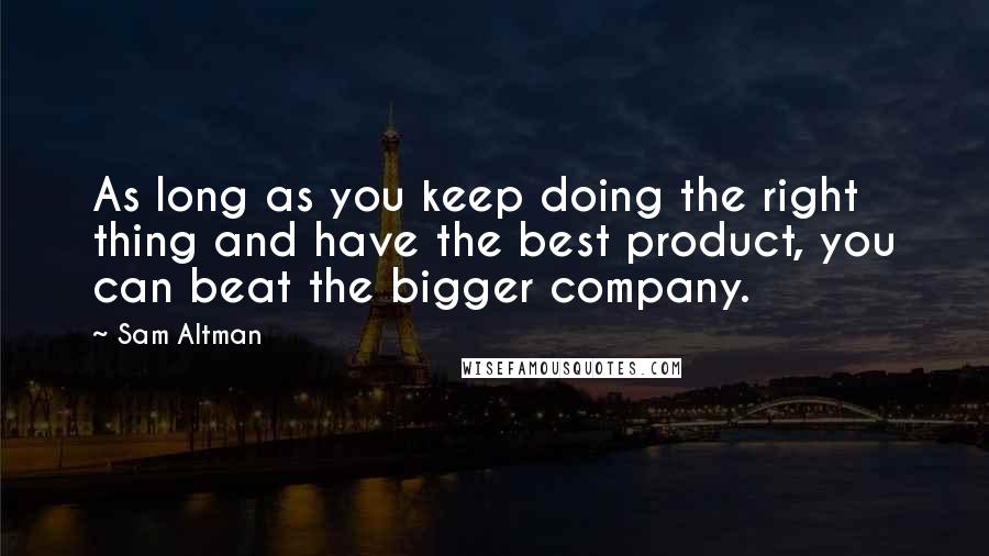 Sam Altman Quotes: As long as you keep doing the right thing and have the best product, you can beat the bigger company.