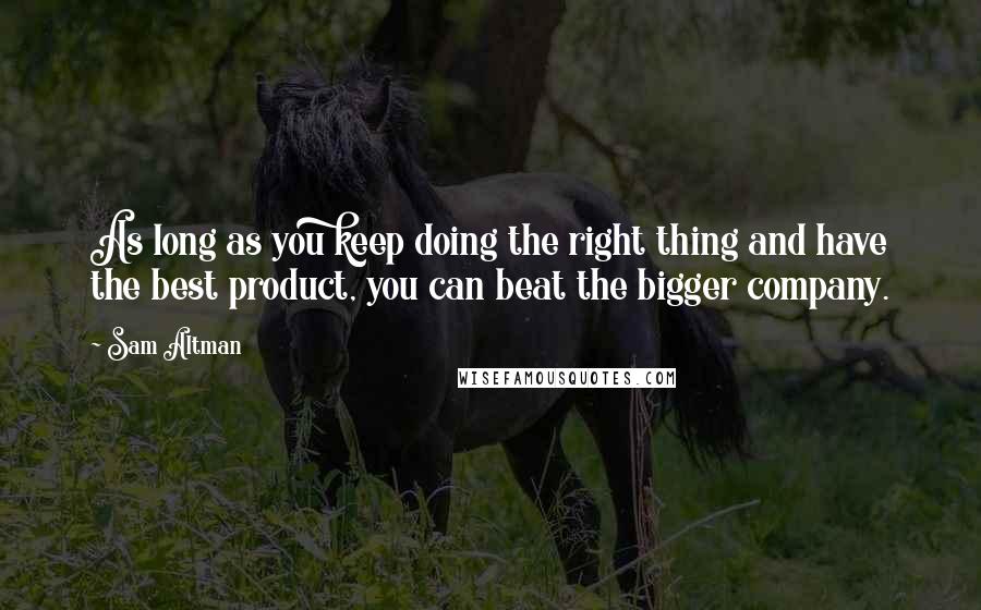 Sam Altman Quotes: As long as you keep doing the right thing and have the best product, you can beat the bigger company.