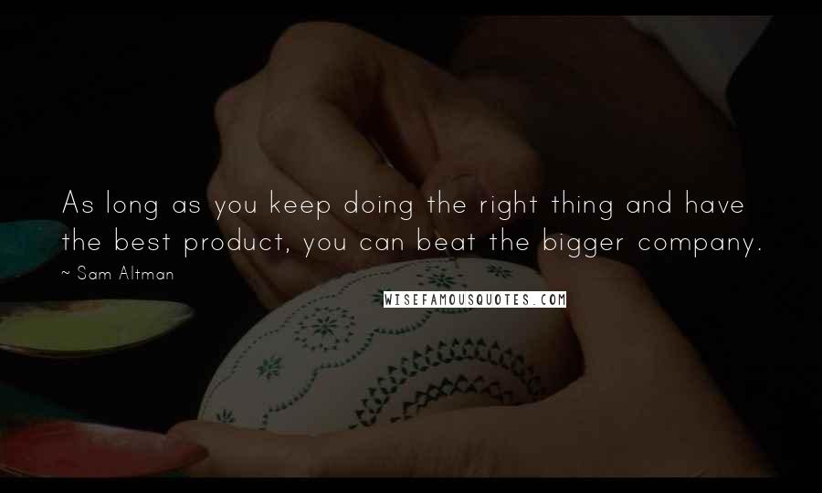 Sam Altman Quotes: As long as you keep doing the right thing and have the best product, you can beat the bigger company.