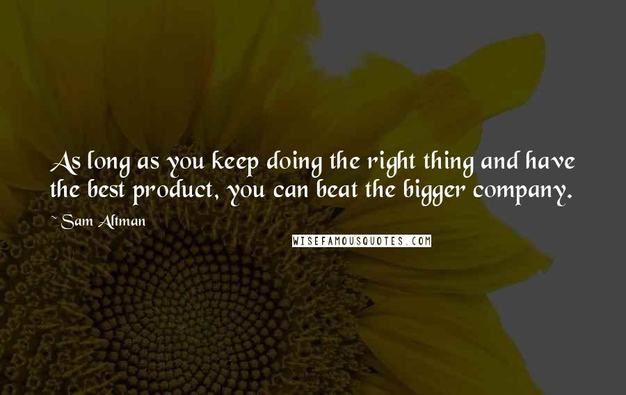 Sam Altman Quotes: As long as you keep doing the right thing and have the best product, you can beat the bigger company.