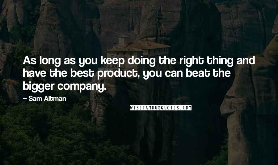 Sam Altman Quotes: As long as you keep doing the right thing and have the best product, you can beat the bigger company.