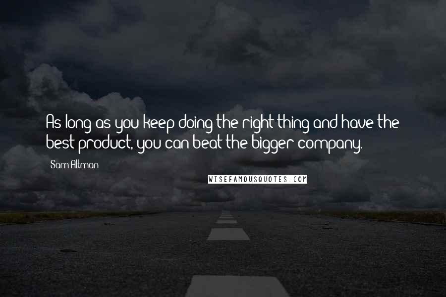 Sam Altman Quotes: As long as you keep doing the right thing and have the best product, you can beat the bigger company.