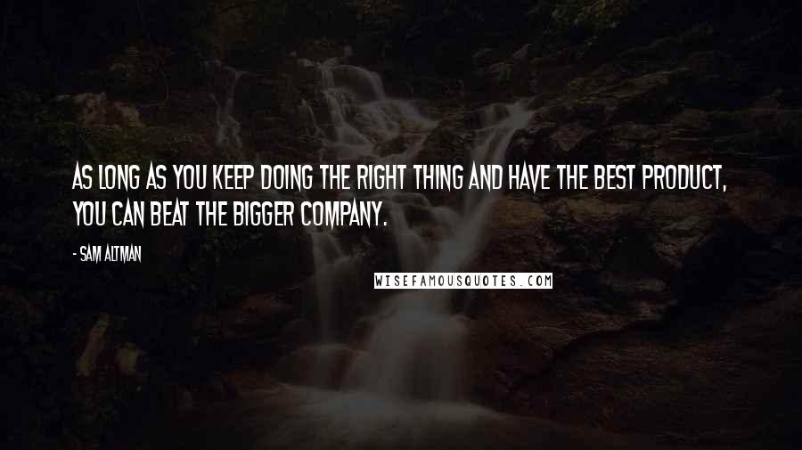 Sam Altman Quotes: As long as you keep doing the right thing and have the best product, you can beat the bigger company.