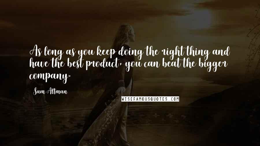 Sam Altman Quotes: As long as you keep doing the right thing and have the best product, you can beat the bigger company.