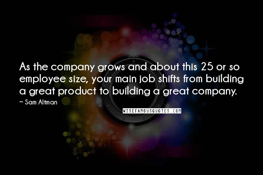 Sam Altman Quotes: As the company grows and about this 25 or so employee size, your main job shifts from building a great product to building a great company.