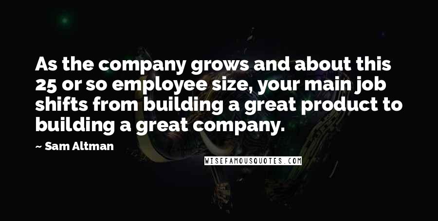 Sam Altman Quotes: As the company grows and about this 25 or so employee size, your main job shifts from building a great product to building a great company.