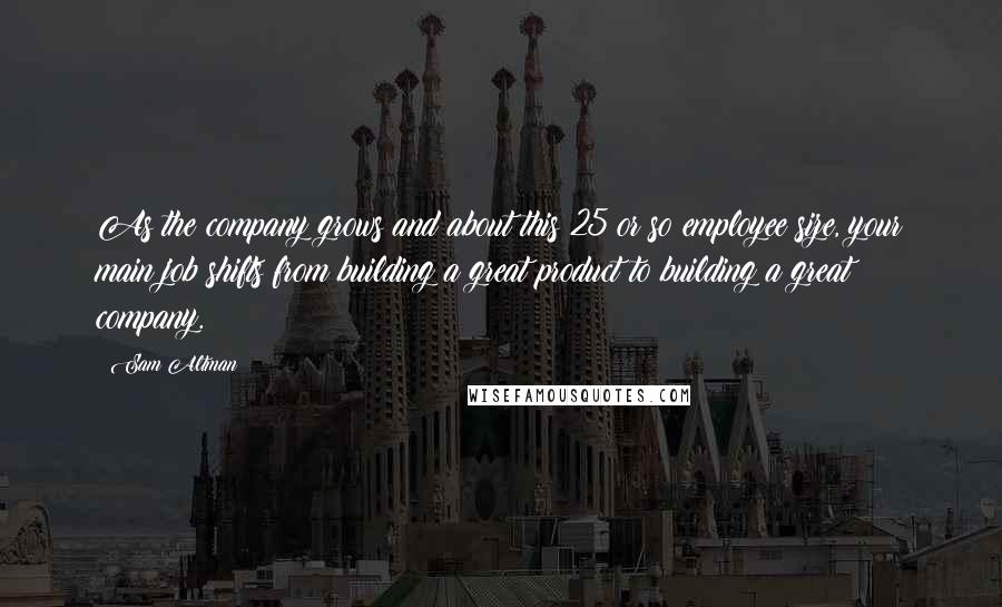 Sam Altman Quotes: As the company grows and about this 25 or so employee size, your main job shifts from building a great product to building a great company.