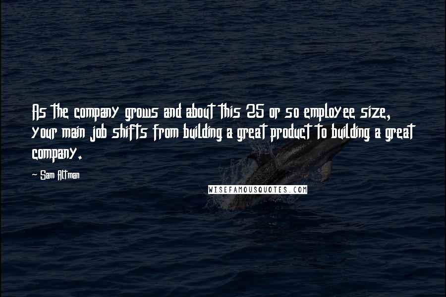 Sam Altman Quotes: As the company grows and about this 25 or so employee size, your main job shifts from building a great product to building a great company.