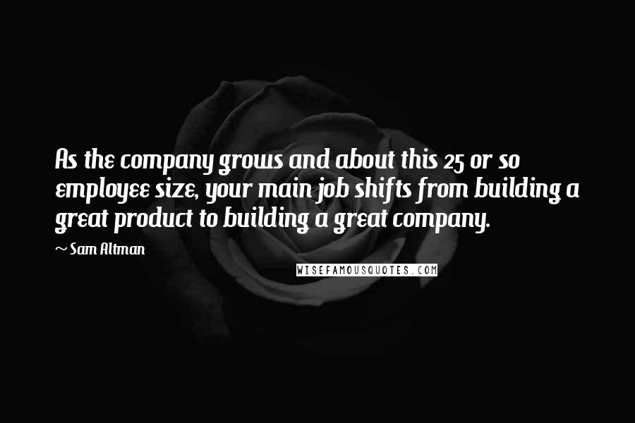 Sam Altman Quotes: As the company grows and about this 25 or so employee size, your main job shifts from building a great product to building a great company.