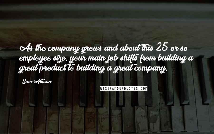 Sam Altman Quotes: As the company grows and about this 25 or so employee size, your main job shifts from building a great product to building a great company.