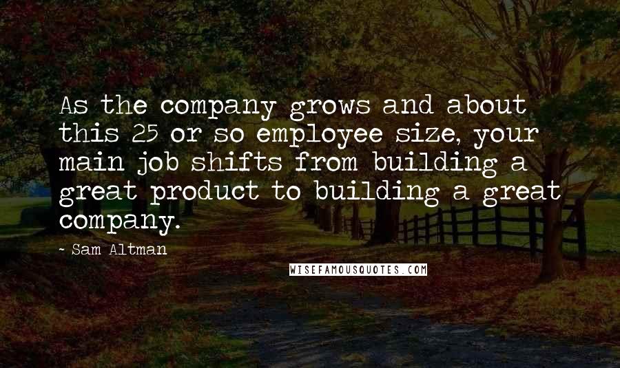 Sam Altman Quotes: As the company grows and about this 25 or so employee size, your main job shifts from building a great product to building a great company.
