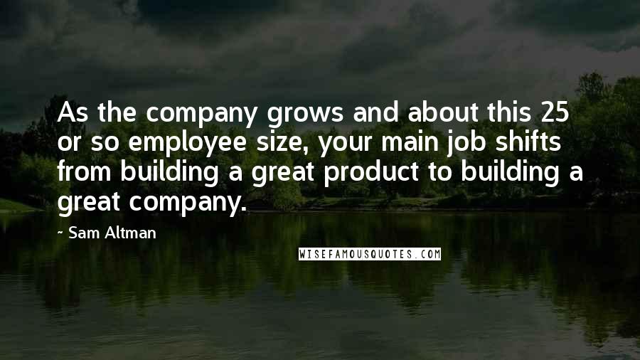 Sam Altman Quotes: As the company grows and about this 25 or so employee size, your main job shifts from building a great product to building a great company.