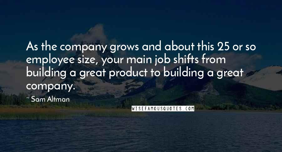 Sam Altman Quotes: As the company grows and about this 25 or so employee size, your main job shifts from building a great product to building a great company.