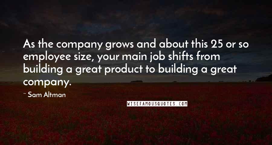 Sam Altman Quotes: As the company grows and about this 25 or so employee size, your main job shifts from building a great product to building a great company.