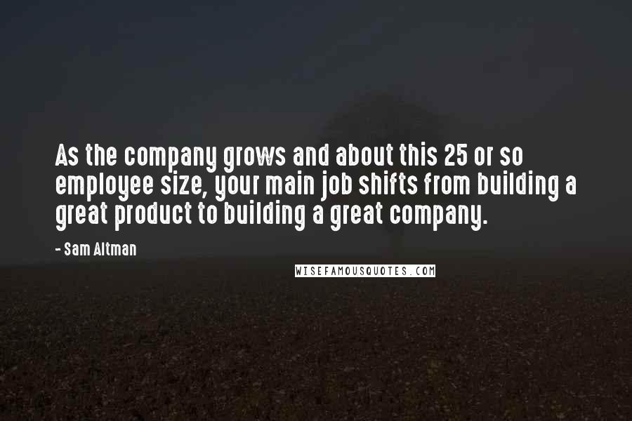 Sam Altman Quotes: As the company grows and about this 25 or so employee size, your main job shifts from building a great product to building a great company.
