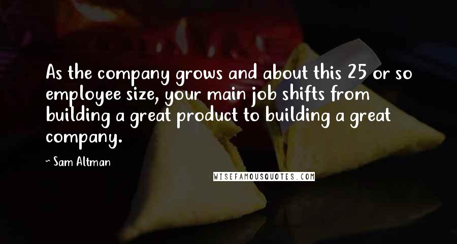 Sam Altman Quotes: As the company grows and about this 25 or so employee size, your main job shifts from building a great product to building a great company.