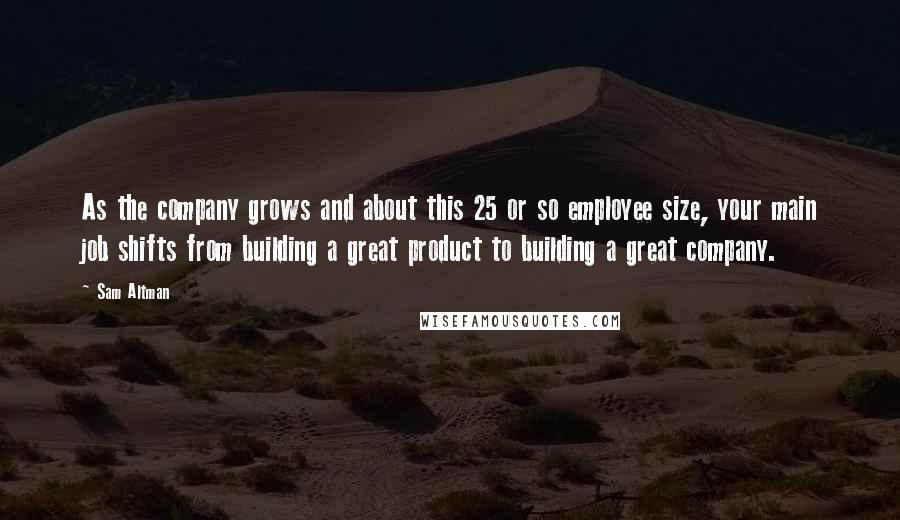 Sam Altman Quotes: As the company grows and about this 25 or so employee size, your main job shifts from building a great product to building a great company.